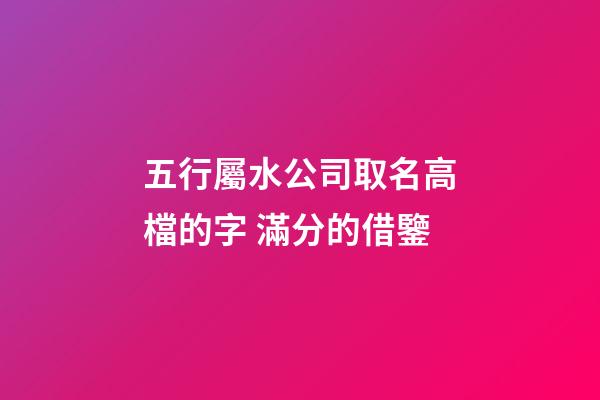 五行屬水公司取名高檔的字 滿分的借鑒-第1張-公司起名-玄機派
